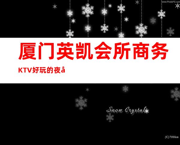 厦门英凯会所商务KTV好玩的夜场-厦门 的ktv – 厦门同安商务KTV