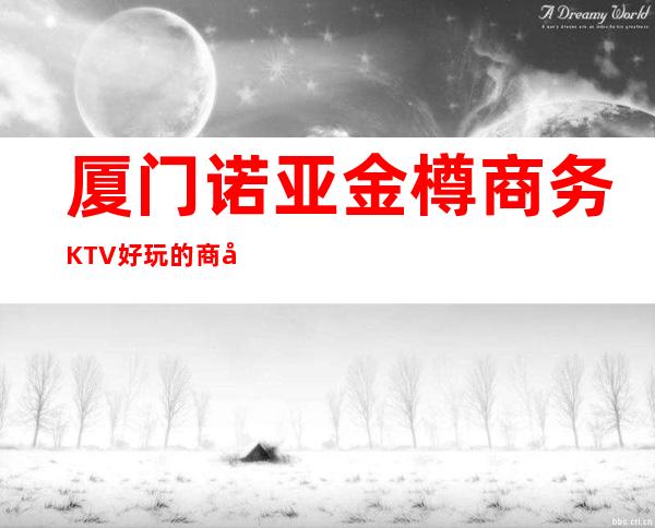 厦门诺亚金樽商务KTV好玩的商务ktv-厦门口碑人气高的kt – 厦门同安商务KTV