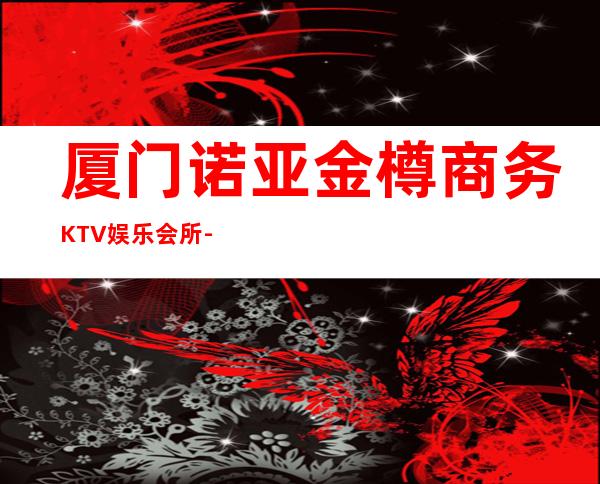 厦门诺亚金樽商务KTV娱乐会所-厦门性价比高的ktv – 厦门集美商务KTV