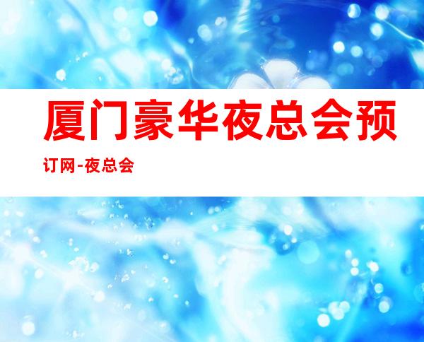 厦门豪华夜总会预订网-夜总会包厢价格一览 – 厦门翔安商务KTV