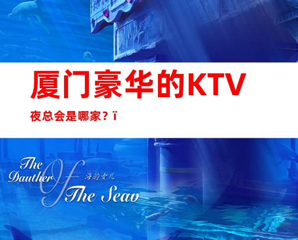 厦门豪华的KTV夜总会是哪家？，都在什么位置啊