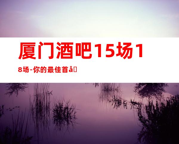 厦门酒吧15场18场-你的最佳首先