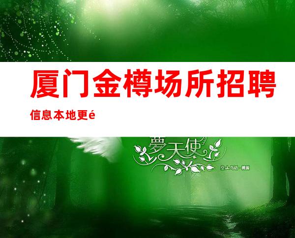 厦门金樽场所招聘信息本地更高KTV招聘可免费咨询免费考察