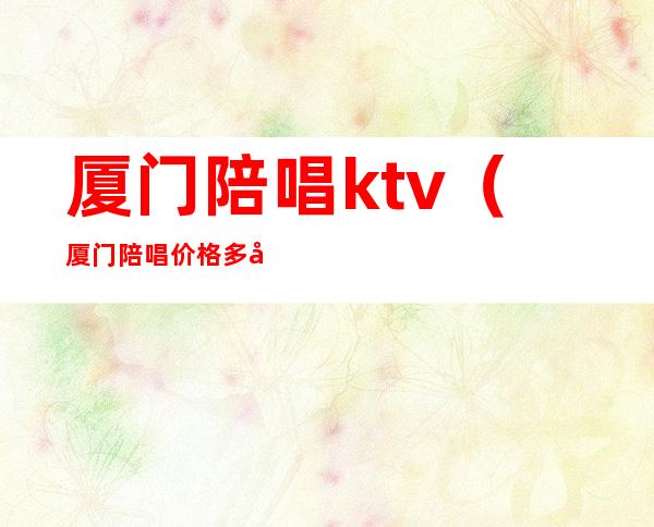 厦门陪唱ktv（厦门陪唱价格多少）