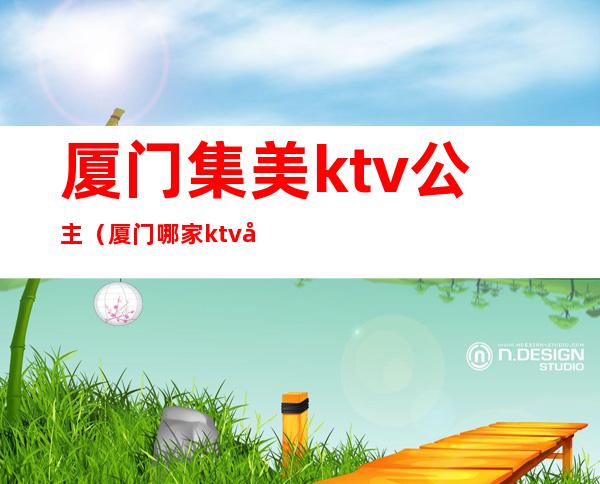 厦门集美ktv公主（厦门哪家ktv在招聘公主）