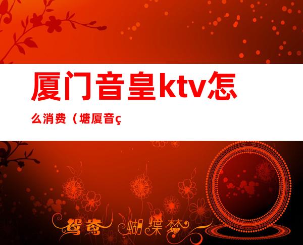 厦门音皇ktv怎么消费（塘厦音皇KTV）