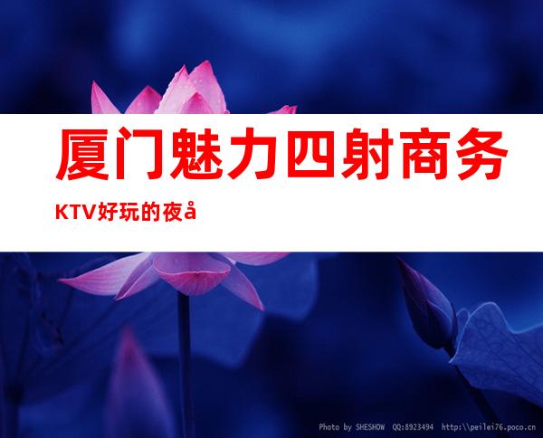 厦门魅力四射商务KTV好玩的夜场-厦门商务ktv怎么预定 – 厦门集美商务KTV