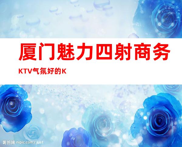 厦门魅力四射商务KTV气氛好的KTV-厦门本地排名高的ktv – 厦门杏林商务KTV