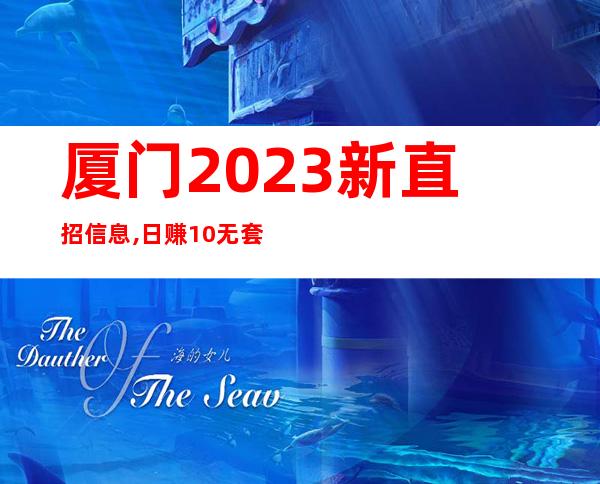 厦门2023新直招信息,日赚10无套路包住宿