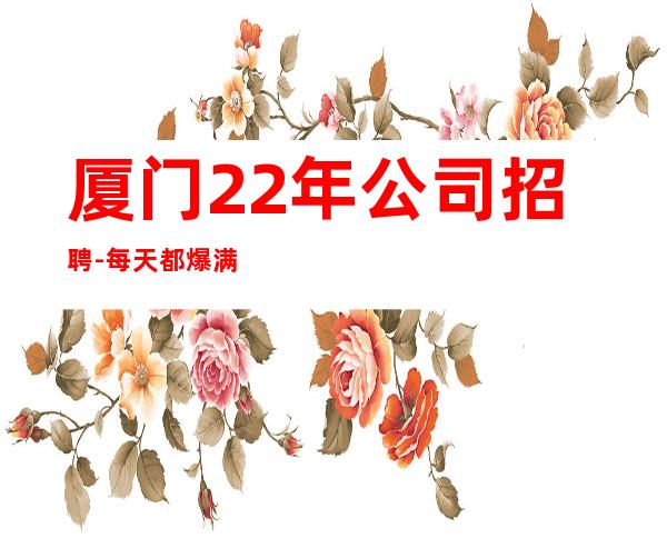 厦门22年公司招聘-每天都爆满