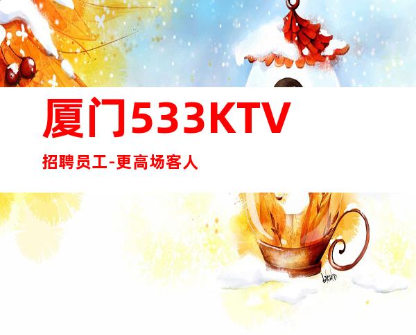 厦门533KTV招聘员工-更高场客人素质好