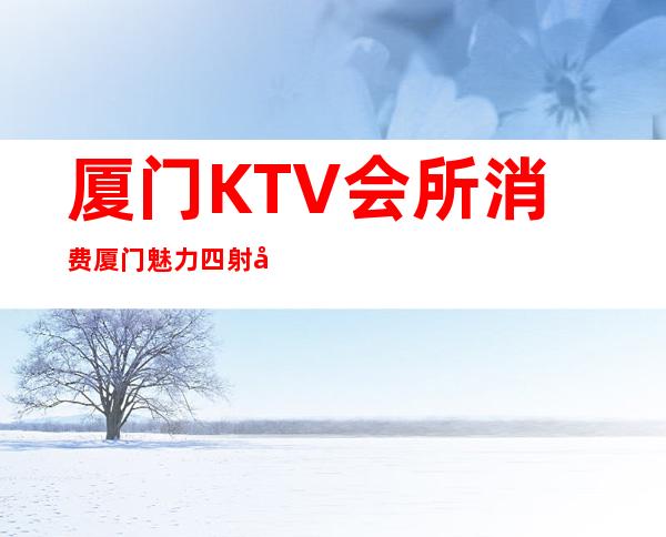 厦门KTV会所消费厦门魅力四射夜总会怎么玩的 – 厦门翔安汇景广场商务KTV