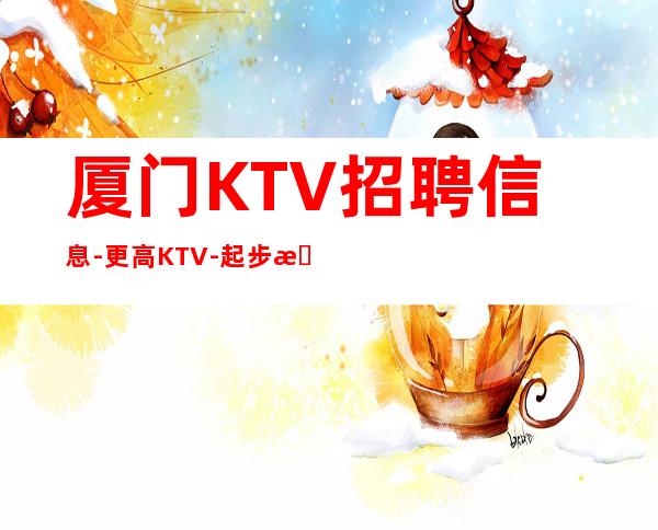 厦门KTV招聘信息-更高KTV-起步我们尊重你的选择