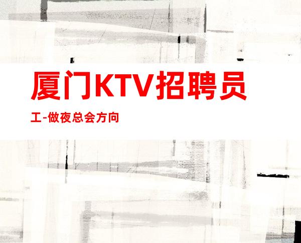 厦门KTV招聘员工-做夜总会方向不对努力白费