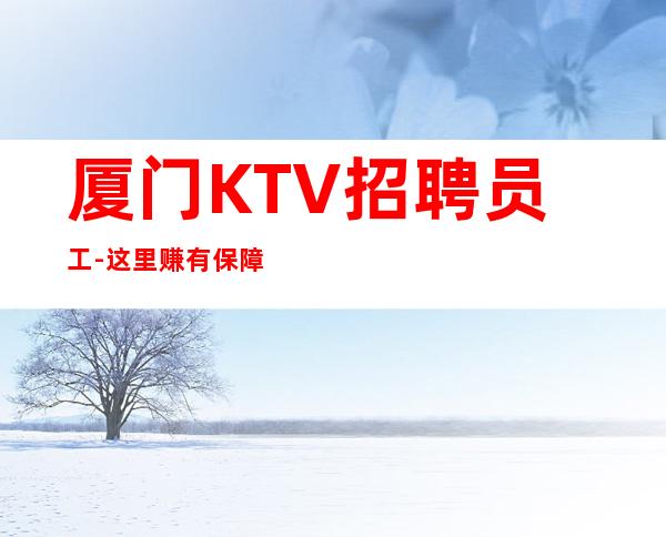 厦门KTV招聘员工-这里赚有保障