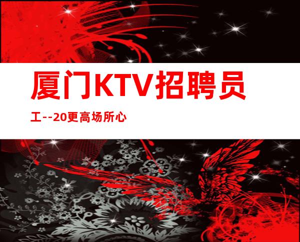 厦门KTV招聘员工--20更高场所心有多大舞台就有多大