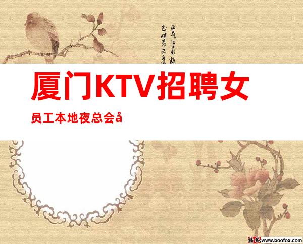 厦门KTV招聘女员工本地夜总会地标-新人亲自带保证上班率