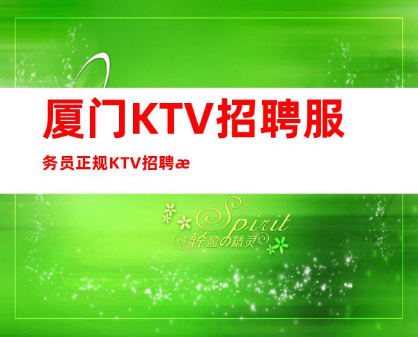 厦门KTV招聘服务员正规KTV招聘旺季我们每天都在缺人