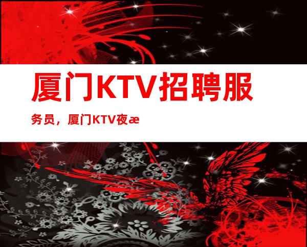 厦门KTV招聘服务员，厦门KTV夜总会招聘12/