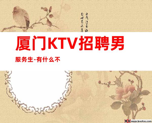 厦门KTV招聘男服务生-有什么不了解的可以随时找我