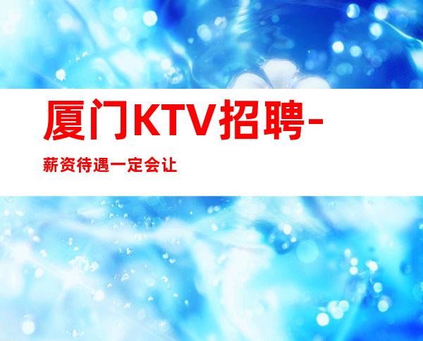 厦门KTV招聘-薪资待遇一定会让你满意