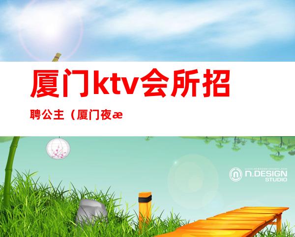 厦门ktv会所招聘公主（厦门夜总会公主招聘）