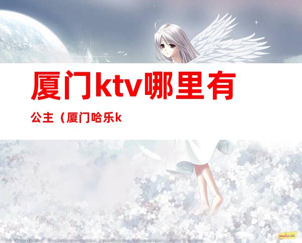 厦门ktv哪里有公主（厦门哈乐ktv有公主）