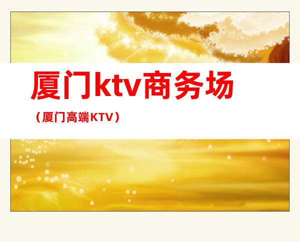 厦门ktv商务场（厦门高端KTV）