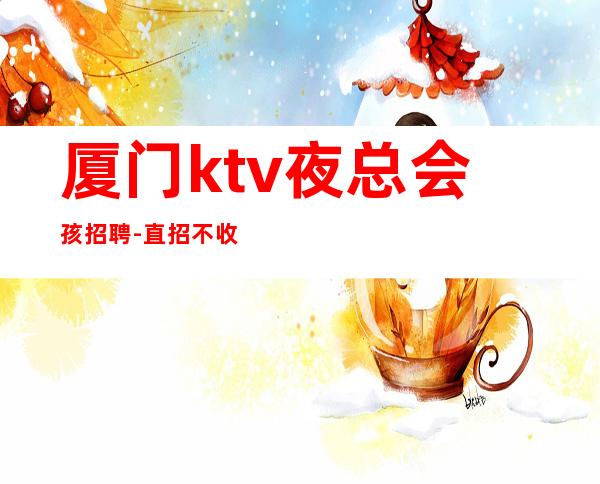 厦门ktv夜总会孩招聘-直招不收杂费