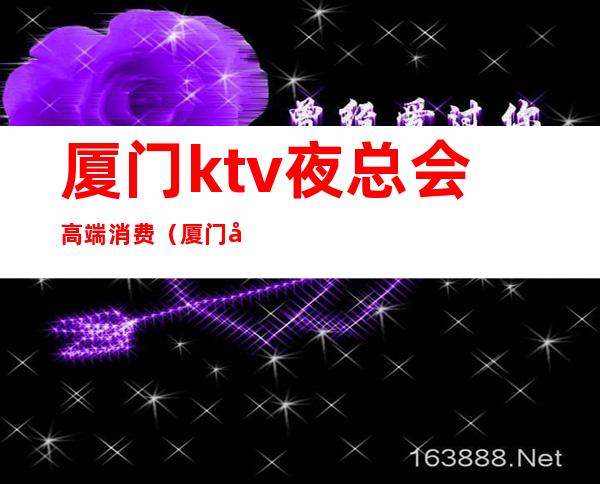 厦门ktv夜总会高端消费（厦门哪家ktv夜总会好玩）