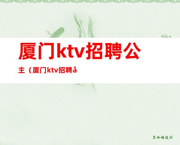 厦门ktv招聘公主（厦门ktv招聘公主信息）