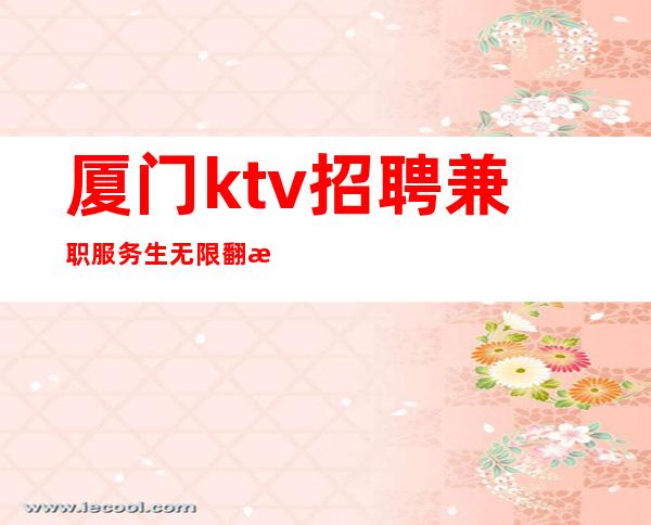 厦门ktv招聘兼职服务生 无限翻房打起精神赚钞票!