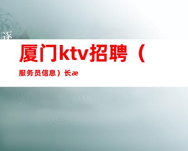 厦门ktv招聘（服务员信息）长期招聘好上班规矩少！