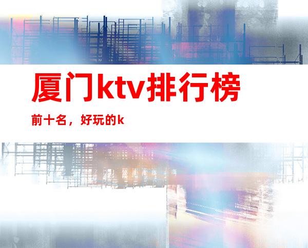 厦门ktv排行榜前十名，好玩的ktv预订