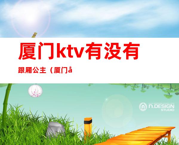 厦门ktv有没有跟厢公主（厦门哈乐ktv有公主）