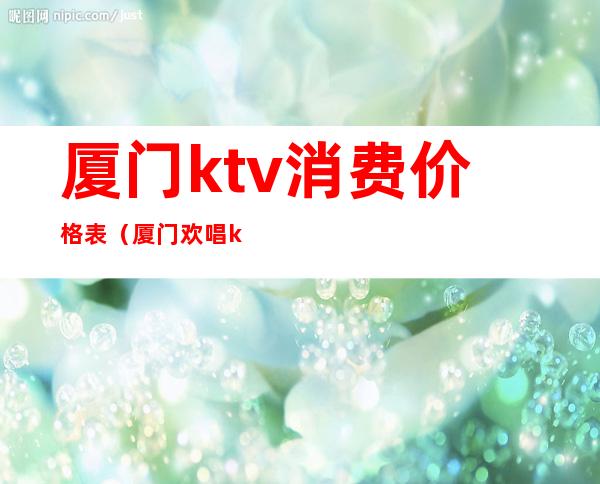 厦门ktv消费价格表（厦门欢唱ktv价格表包厢）