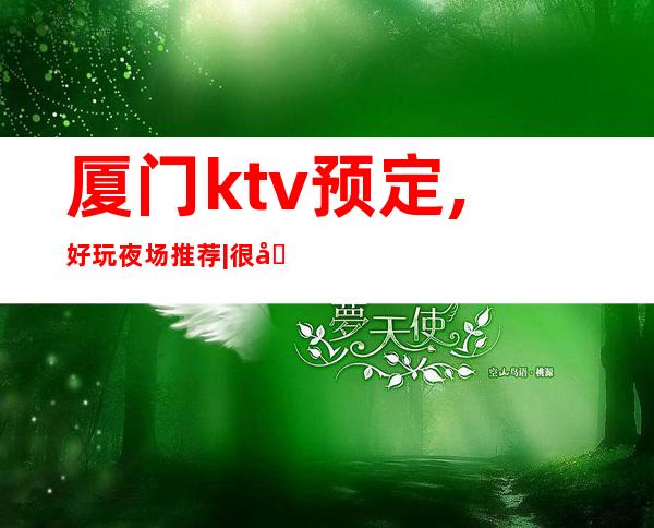 厦门ktv预定,好玩夜场推荐|很出名的10大夜总会排名一览 – 厦门翔安商务KTV