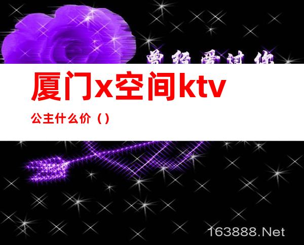 厦门x空间ktv公主什么价（）