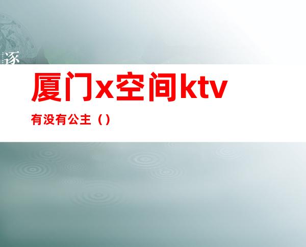 厦门x空间ktv有没有公主（）