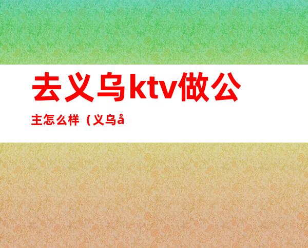 去义乌ktv做公主怎么样（义乌哪个ktv有公主）