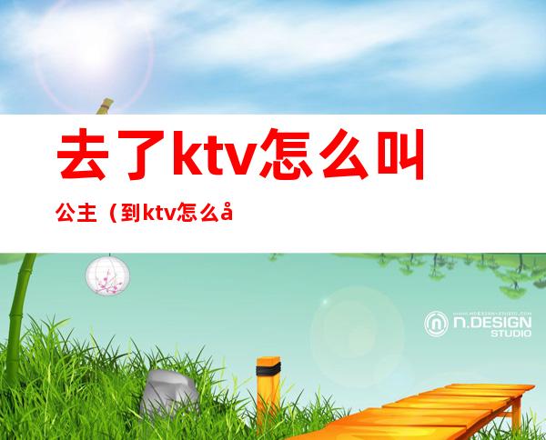 去了ktv怎么叫公主（到ktv怎么叫公主）