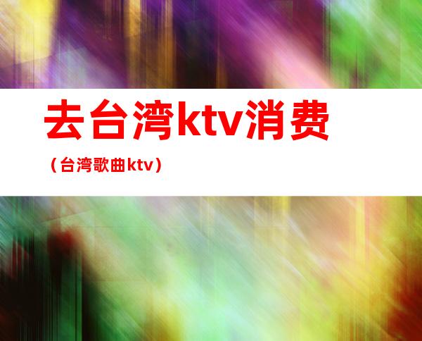 去台湾ktv消费（台湾歌曲ktv）