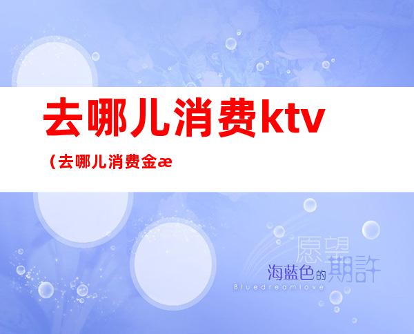 去哪儿消费ktv（去哪儿消费金怎么用）