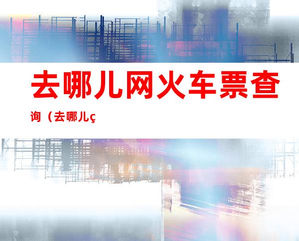 去哪儿网火车票查询（去哪儿网火车票查询2022年3月26号鸡西到北京）