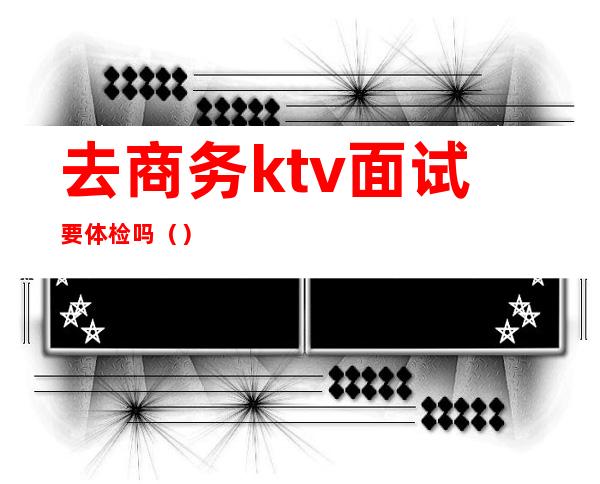 去商务ktv面试要体检吗（）