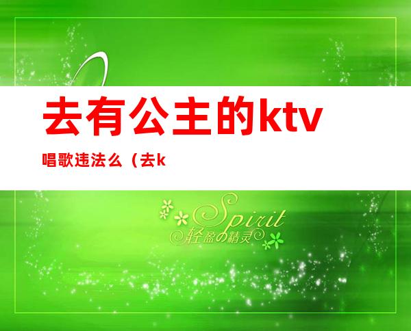 去有公主的ktv唱歌违法么（去ktv找公主犯法吗）