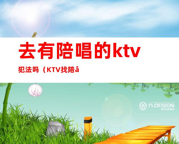 去有陪唱的ktv犯法吗（KTV找陪唱违法吗）