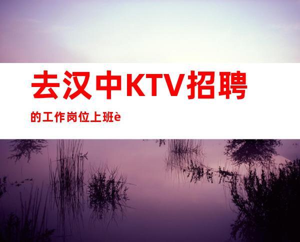 去汉中KTV招聘的工作岗位上班要做就要做好