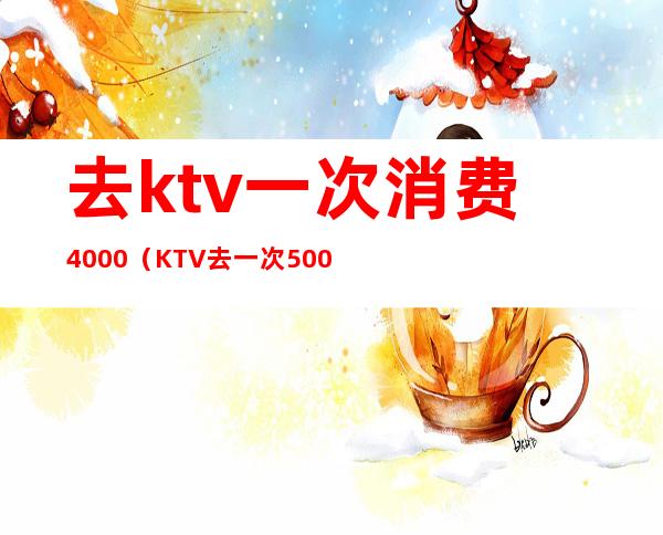 去ktv一次消费4000（KTV去一次5000多）