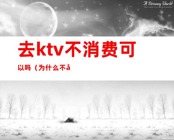 去ktv不消费可以吗（为什么不去ktv）